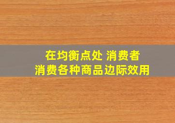 在均衡点处 消费者消费各种商品边际效用